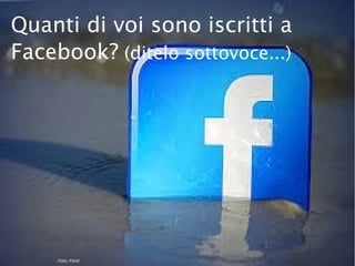 22
Facebook
Foto, Flickr
Quanti di voi sono iscritti a
Facebook? (ditelo sottovoce...)
 