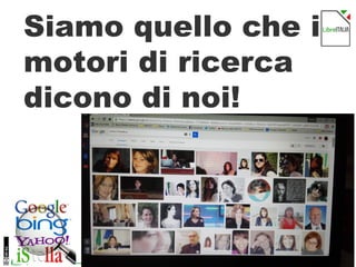 4
Siamo quello che i
motori di ricerca
dicono di noi!
 