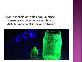  De la mezcla obtenida con un pincel
tomamos un poco de la mezcla y lo
distribuimos en el interior de frasco.
 