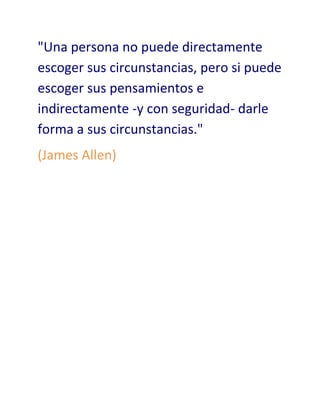 quot;
Una persona no puede directamente escoger sus circunstancias, pero si puede escoger sus pensamientos e indirectamente -y con seguridad- darle forma a sus circunstancias.quot;
 <br />(James Allen)<br />