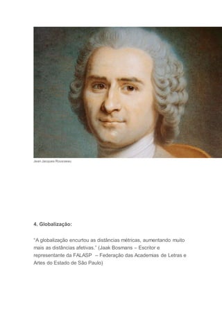 Jean Jacques Rousseau
4. Globalização:
“A globalização encurtou as distâncias métricas, aumentando muito
mais as distâncias afetivas.” (Jaak Bosmans – Escritor e
representante da FALASP – Federação das Academias de Letras e
Artes do Estado de São Paulo)
 