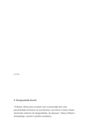 Karl Marx
6. Desigualdade Social:
“O Brasil, último país a acabar com a escravidão tem uma
perversidade intrínseca na sua herança, que torna a nossa classe
dominante enferma de desigualdade, de descaso.” (Darcy Ribeiro –
Antropólogo, escritor e político brasileiro)
 