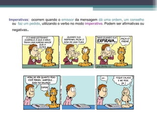 Imperativas: ocorrem quando o emissor da mensagem dá uma ordem, um conselho
  ou faz um pedido, utilizando o verbo no modo imperativo. Podem ser afirmativas ou
    negativas   .

 
 