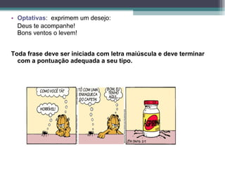 • Optativas: exprimem um desejo:
  Deus te acompanhe!
  Bons ventos o levem!


Toda frase deve ser iniciada com letra maiúscula e deve terminar
  com a pontuação adequada a seu tipo.
 