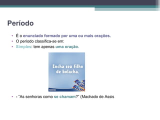 Período
 • É o enunciado formado por uma ou mais orações.
 • O período classifica-se em:
 • Simples: tem apenas uma oração.




 • - “As senhoras como se chamam?” (Machado de Assis
 