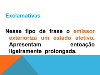 Exclamativas

Nesse tipo de frase o emissor
 exterioriza um estado afetivo.
 Apresentam            entoação
 ligeiramente prolongada.
 