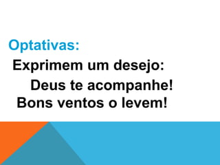 Optativas:
Exprimem um desejo:
  Deus te acompanhe!
 Bons ventos o levem!
 