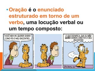 • Oração é o enunciado
  estruturado em torno de um
  verbo, uma locução verbal ou
  um tempo composto:
 