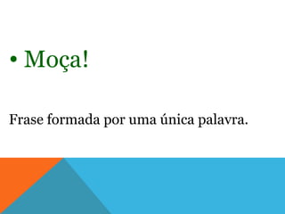 • Moça!

Frase formada por uma única palavra.
 