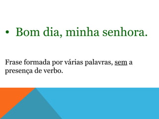• Bom dia, minha senhora.

Frase formada por várias palavras, sem a
presença de verbo.
 