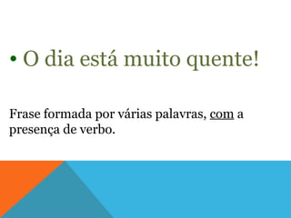 • O dia está muito quente!

Frase formada por várias palavras, com a
presença de verbo.
 