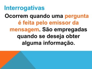 Interrogativas
Ocorrem quando uma pergunta
    é feita pelo emissor da
 mensagem. São empregadas
    quando se deseja obter
      alguma informação.
 