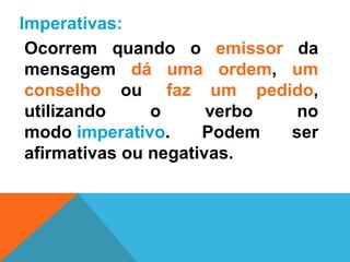Imperativas:
     Ocorrem quando o emissor da
     mensagem dá uma ordem, um
     conselho ou faz um pedido,
     utilizando     o      verbo  no
     modo imperativo.     Podem  ser
     afirmativas ou negativas.

 
 