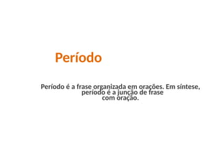 Período
Período é a frase organizada em orações. Em síntese,
período é a junção de frase
com oração.
 