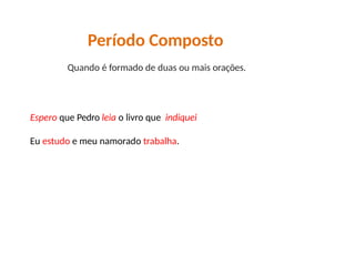 Espero que Pedro leia o livro que indiquei.
Eu estudo e meu namorado trabalha.
Período Composto
Quando é formado de duas ou mais orações.
 