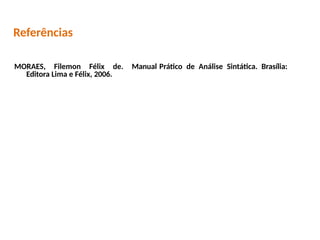 Referências
MORAES, Filemon Félix de. Manual Prático de Análise Sintática. Brasília:
Editora Lima e Félix, 2006.
Filemon Félix de. Manual Prático de Análise Sintática. Brasília: Editora
Lima e Félix, 2006.
 