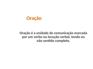 Oração
Oração é a unidade de comunicação marcada
por um verbo ou locução verbal, tendo ou
não sentido completo.
 