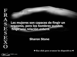 Las mujeres son capaces de fingir un orgasmo, pero los hombres pueden  fingir una relación entera. Sharon Stone ► Haz click para avanzar las diapositivas◄ FRASESEXO 