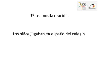 1º Leemos la oración.
Los niños jugaban en el patio del colegio.
 