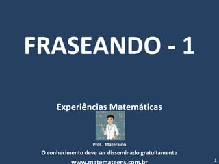 FRASEANDO - 1
Experiências Matemáticas
Prof. Materaldo
O conhecimento deve ser disseminado gratuitamente
1
 