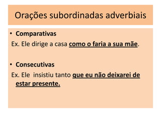 Orações subordinadas adverbiais
• Comparativas
Ex. Ele dirige a casa como o faria a sua mãe.
• Consecutivas
Ex. Ele insistiu tanto que eu não deixarei de
estar presente.

 