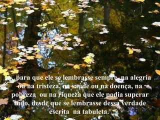 … para que ele se lembrasse sempre, na alegria ou na tristeza, na saúde ou na doença, na  pobreza  ou na riqueza que ele podia superar tudo, desde que se lembrasse dessa verdade  escrita  na tabuleta.  