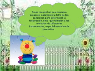 Frase musical no se encuentra
presente solamente la letra de las
canciones para determinar la
respiración, sino que también a las
melodías de diferentes
instrumentos, especialmente los de
percusión.
 