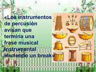 «Los instrumentos
de percusión
avisan que
termina una
frase musical
Instrumental
Haciendo un break».
 