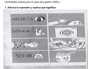 ( Actividades lúdicas para la clase de español , SGEL) 1. Adivina la expresión y explica qué significa: 