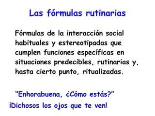 Las fórmulas rutinarias <ul><li>Fórmulas de la interacción social habituales y estereotipadas que cumplen funciones especí...