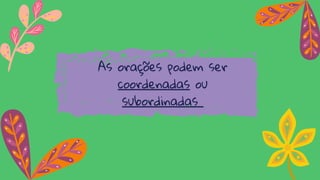 As orações podem ser
coordenadas ou
subordinadas
 