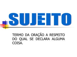 TERMO DA ORAÇÃO A RESPEITO
DO QUAL SE DECLARA ALGUMA
COISA.
 