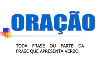 TODA FRASE OU PARTE DA
FRASE QUE APRESENTA VERBO.
 