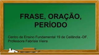 FRASE, ORAÇÃO,
PERÍODO
Centro de Ensino Fundamental 19 de Ceilândia -DF.
Professora Fabrísia Vieira
 