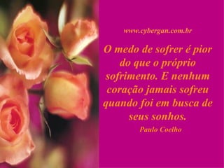 www.cybergan.com.br O medo de sofrer é pior do que o próprio sofrimento. E nenhum coração jamais sofreu quando foi em busca de seus sonhos. Paulo Coelho 