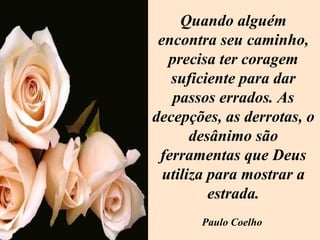 Quando alguém encontra seu caminho, precisa ter coragem suficiente para dar passos errados. As decepções, as derrotas, o desânimo são ferramentas que Deus utiliza para mostrar a estrada. Paulo Coelho 