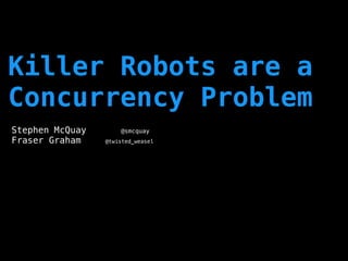 Killer Robots are a
Concurrency Problem
Stephen McQuay @smcquay
Fraser Graham @twisted_weasel
 