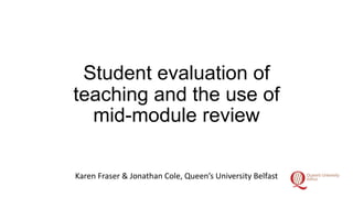Student evaluation of
teaching and the use of
mid-module review
Karen Fraser & Jonathan Cole, Queen’s University Belfast
 