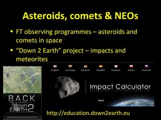 Asteroids, comets & NEOs
• FT observing programmes – asteroids and
comets in space
• “Down 2 Earth” project – impacts and
meteorites
http://education.down2earth.eu