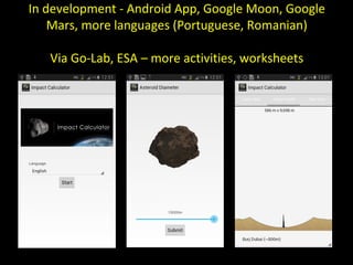 In development - Android App, Google Moon, Google 
Mars, more languages (Portuguese, Romanian) 
Via Go-Lab, ESA – more activities, worksheets 
 