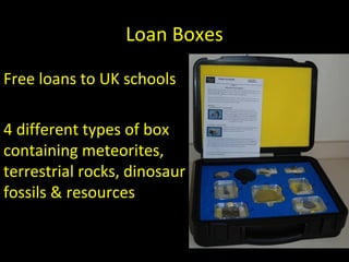 Loan Boxes
Free loans to UK schools
4 different types of box
containing meteorites,
terrestrial rocks, dinosaur
fossils & resources