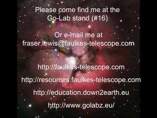 Please come find me at the
Go-Lab stand (#16)
Or e-mail me at
fraser.lewis@faulkes-telescope.com
http://faulkes-telescope.com
http://resources.faulkes-telescope.com
http://education.down2earth.eu
http://www.golabz.eu/