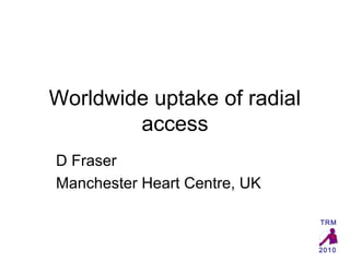 Worldwide uptake of radial
        access
D Fraser
Manchester Heart Centre, UK

                              TRM



                              2010
 