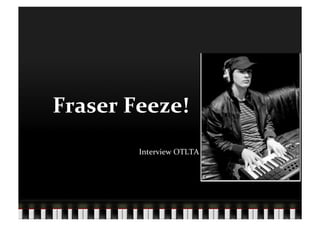 Fraser	
  Feeze!	
  	
  
              Interview	
  OTLTA	
  	
  
 