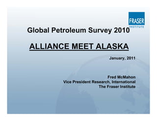 Global Petroleum Survey 2010

ALLIANCE MEET ALASKA
                                 January, 2011



                               Fred McMahon
         Vice President Research, International
                           The Fraser Institute
 