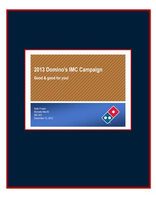 2013 Domino’s IMC Campaign
  Good & good for you!




  Kelle Fraser
  Michelle Merritt
  IMC 631
  December 12, 2012

12/12/12                       1
 
