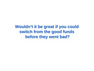 Wouldn’t it be great if you could  switch from the good funds  before they went bad? 
