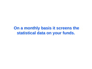 On a monthly basis it screens the statistical data on your funds.  