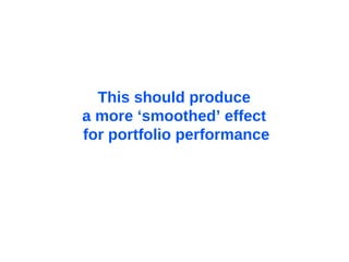 This should produce  a more ‘smoothed’ effect  for portfolio performance 