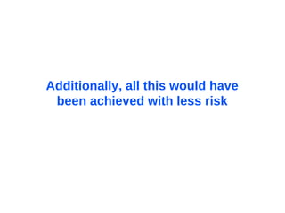 Additionally, all this would have  been achieved with less risk  